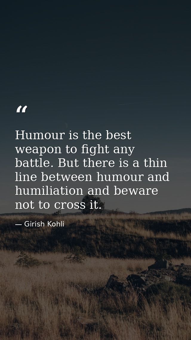 Humour is the best weapon to fight any battle. But there is a thin line between humour and humiliation and beware not to — Girish Kohli
