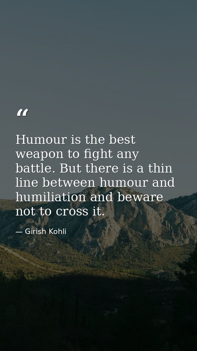 Humour is the best weapon to fight any battle. But there is a thin line between humour and humiliation and beware not to — Girish Kohli