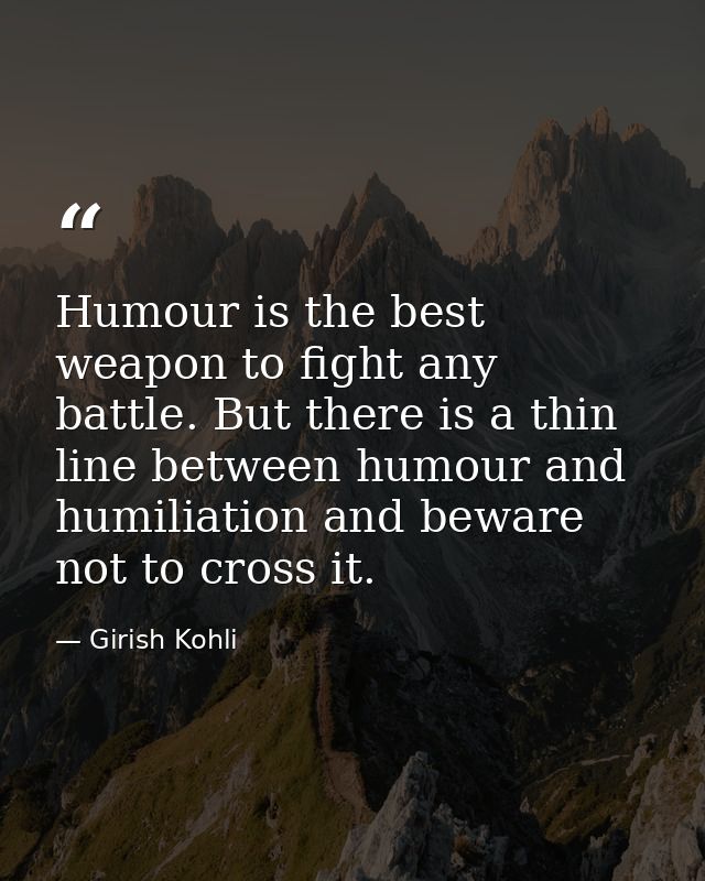 Humour is the best weapon to fight any battle. But there is a thin line between humour and humiliation and beware not to — Girish Kohli