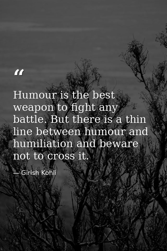 Humour is the best weapon to fight any battle. But there is a thin line between humour and humiliation and beware not to — Girish Kohli