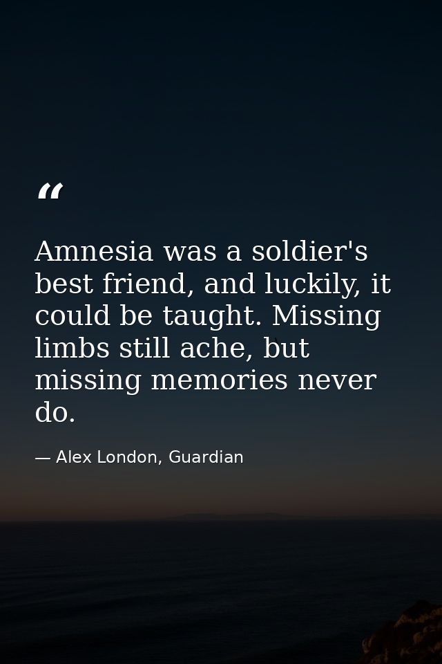Amnesia was a soldier's best friend, and luckily, it could be taught. Missing limbs still ache, but missing memories nev — Alex London, Guardian