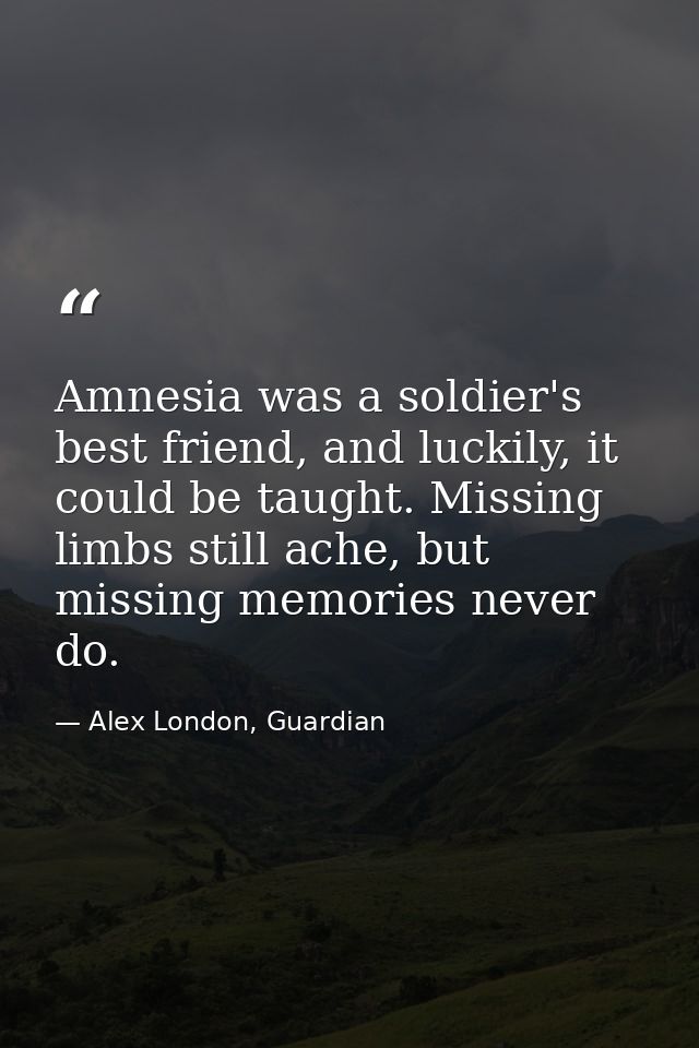 Amnesia was a soldier's best friend, and luckily, it could be taught. Missing limbs still ache, but missing memories nev — Alex London, Guardian
