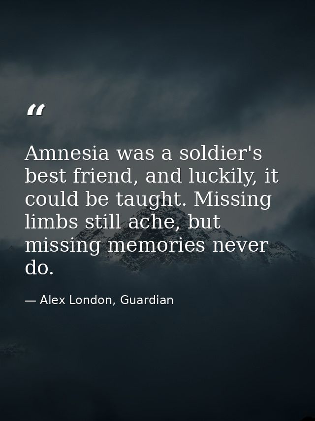 Amnesia was a soldier's best friend, and luckily, it could be taught. Missing limbs still ache, but missing memories nev — Alex London, Guardian