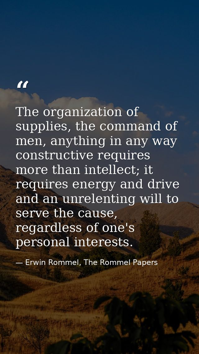 The organization of supplies, the command of men, anything in any way constructive requires more than intellect; it requ — Erwin Rommel, The Rommel Papers
