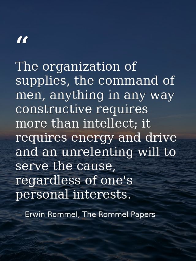 The organization of supplies, the command of men, anything in any way constructive requires more than intellect; it requ — Erwin Rommel, The Rommel Papers