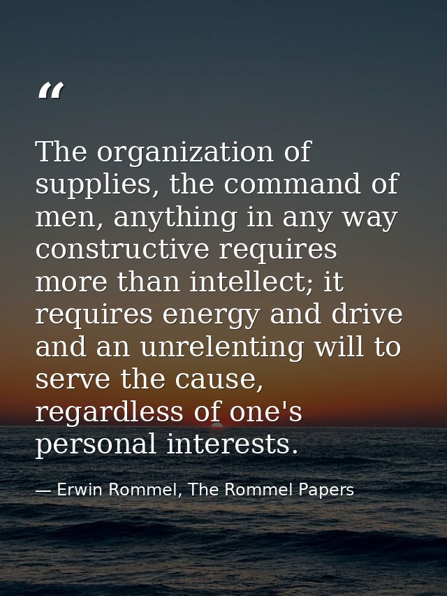The organization of supplies, the command of men, anything in any way constructive requires more than intellect; it requ — Erwin Rommel, The Rommel Papers