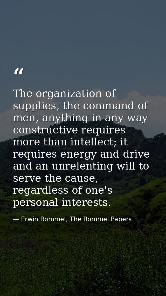 The organization of supplies, the command of men, anything in any way constructive requires more than intellect; it requ — Erwin Rommel, The Rommel Papers