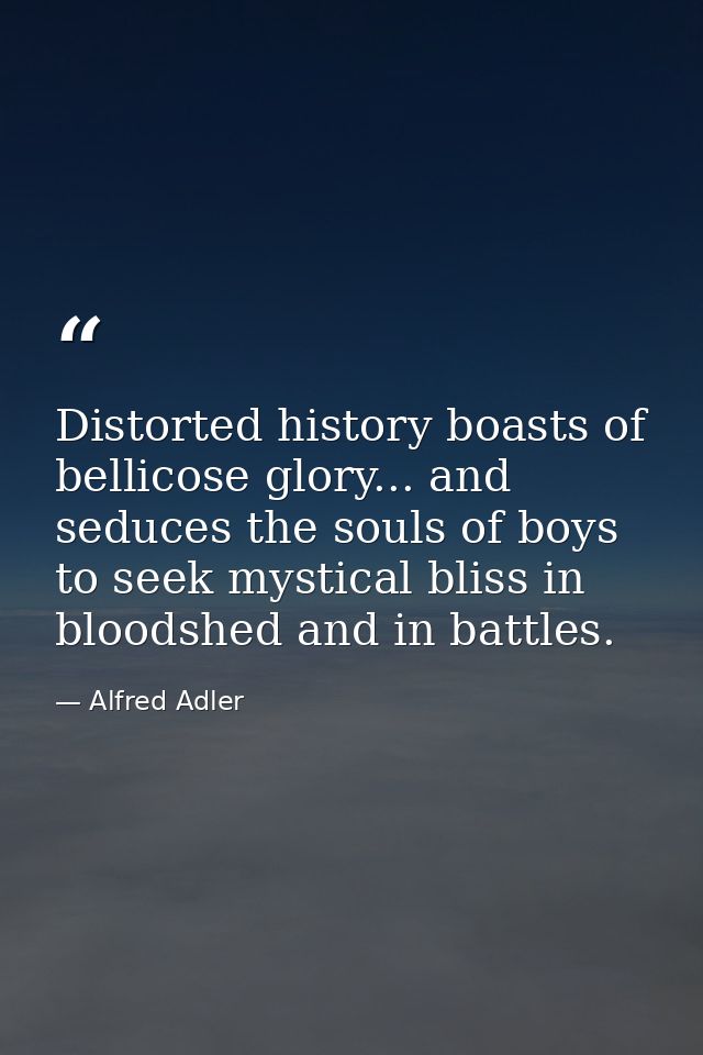 Distorted history boasts of bellicose glory... and seduces the souls of boys to seek mystical bliss in bloodshed and in  — Alfred Adler