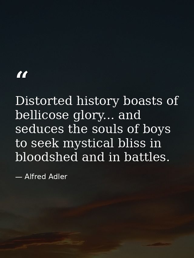 Distorted history boasts of bellicose glory... and seduces the souls of boys to seek mystical bliss in bloodshed and in  — Alfred Adler