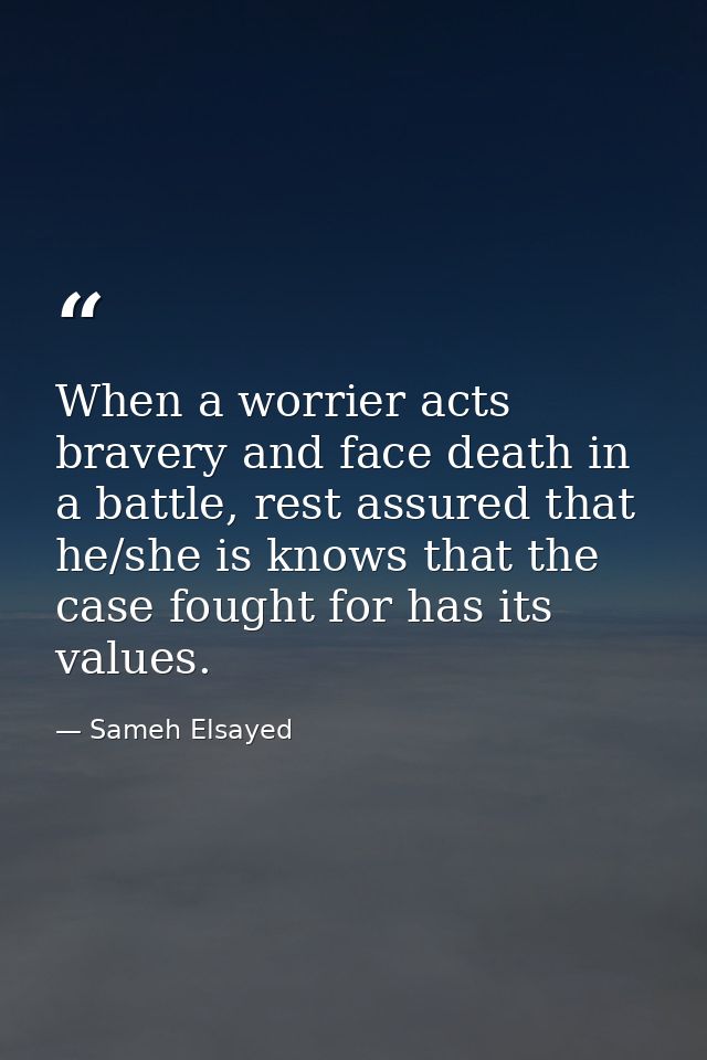 When a worrier acts bravery and face death in a battle, rest assured that he/she is knows that the case fought for has i — Sameh Elsayed