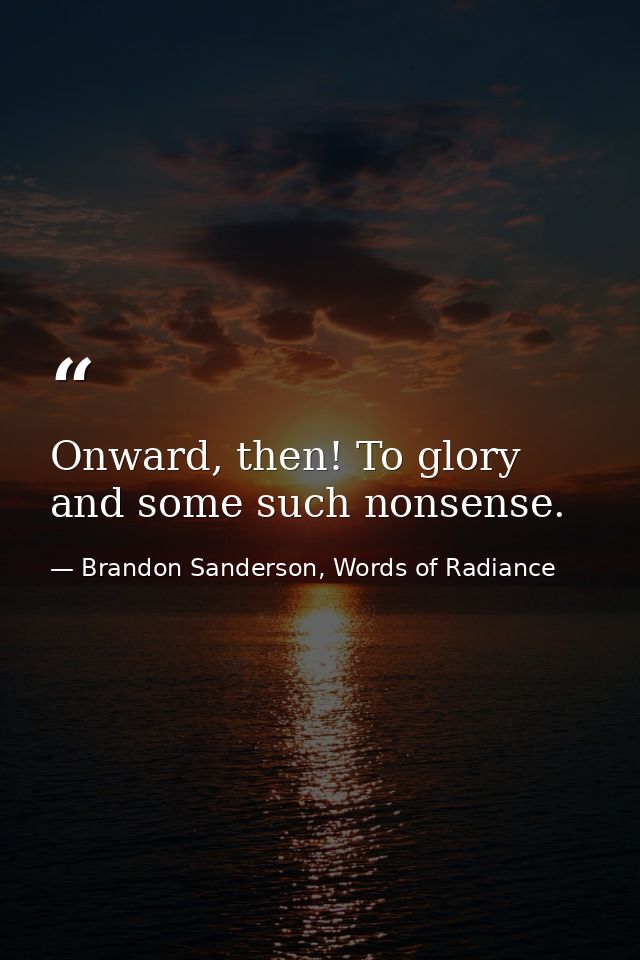 Onward, then! To glory and some such nonsense. — Brandon Sanderson, Words of Radiance