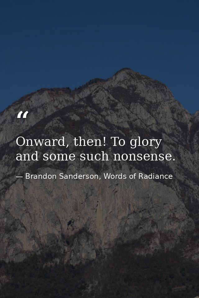 Onward, then! To glory and some such nonsense. — Brandon Sanderson, Words of Radiance