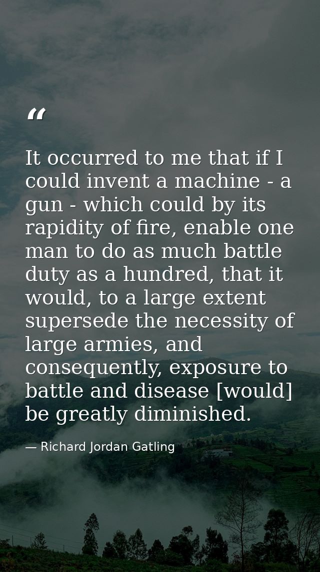 It occurred to me that if I could invent a machine - a gun - which could by its rapidity of fire, enable one man to do a — Richard Jordan Gatling