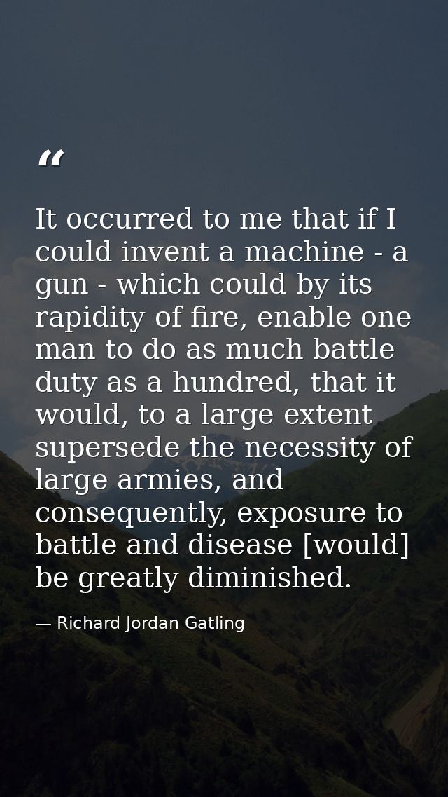 It occurred to me that if I could invent a machine - a gun - which could by its rapidity of fire, enable one man to do a — Richard Jordan Gatling