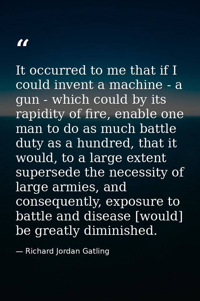 It occurred to me that if I could invent a machine - a gun - which could by its rapidity of fire, enable one man to do a — Richard Jordan Gatling