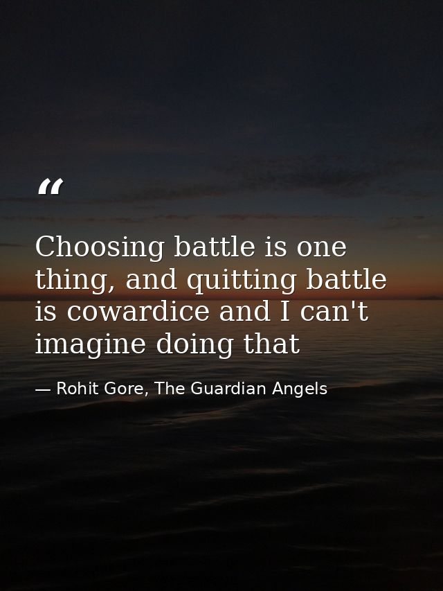 Choosing battle is one thing, and quitting battle is cowardice and I can't imagine doing that — Rohit Gore, The Guardian Angels