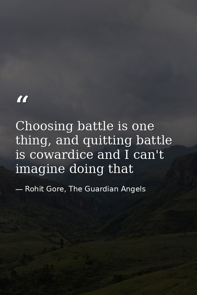 Choosing battle is one thing, and quitting battle is cowardice and I can't imagine doing that — Rohit Gore, The Guardian Angels