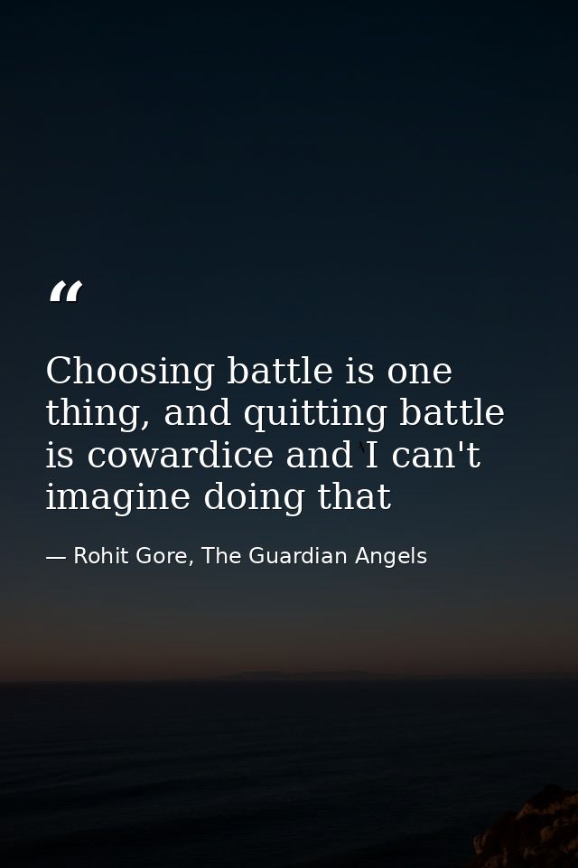 Choosing battle is one thing, and quitting battle is cowardice and I can't imagine doing that — Rohit Gore, The Guardian Angels