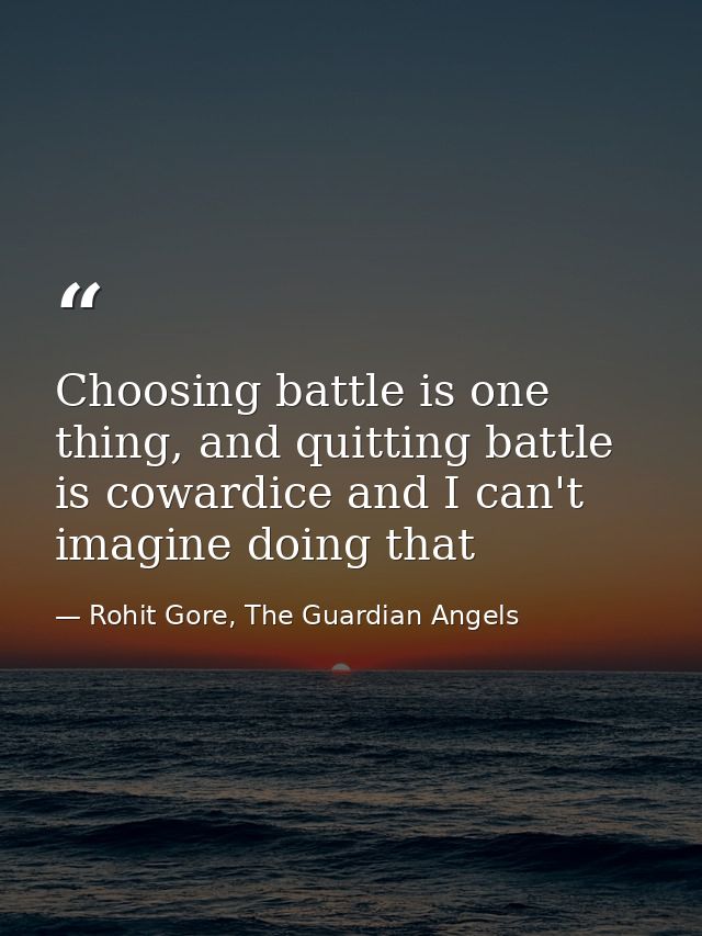 Choosing battle is one thing, and quitting battle is cowardice and I can't imagine doing that — Rohit Gore, The Guardian Angels