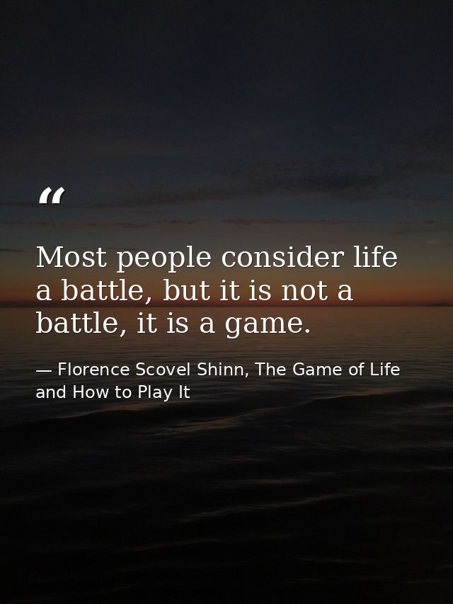 Most people consider life a battle, but it is not a battle, it is a game. — Florence Scovel Shinn, The Game of Life and How to Play It
