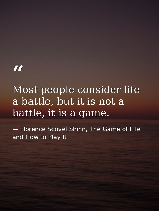 Most people consider life a battle, but it is not a battle, it is a game. — Florence Scovel Shinn, The Game of Life and How to Play It