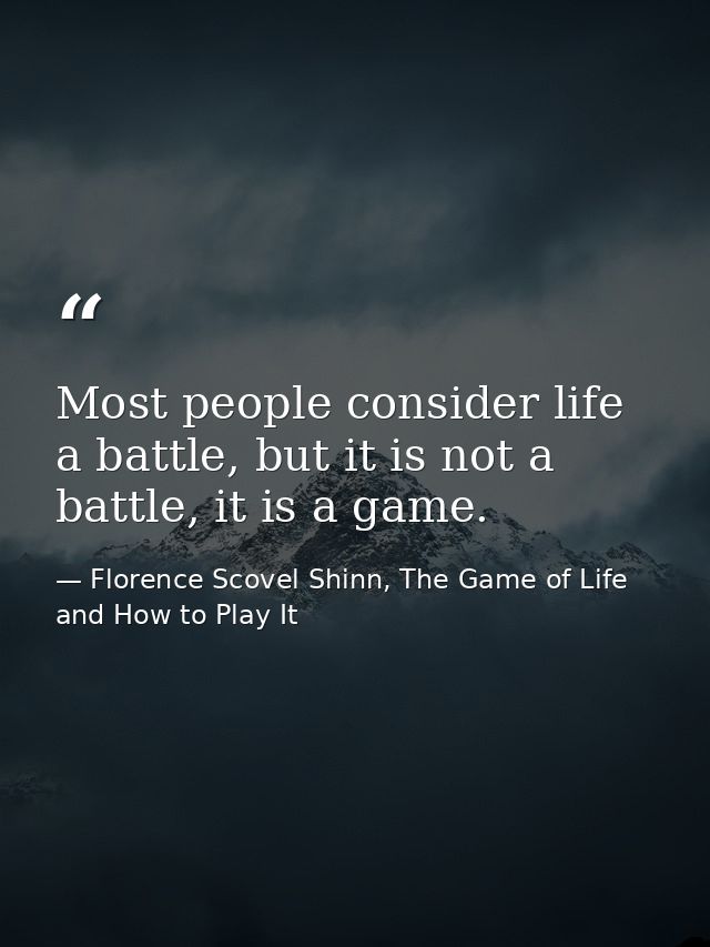 Most people consider life a battle, but it is not a battle, it is a game. — Florence Scovel Shinn, The Game of Life and How to Play It
