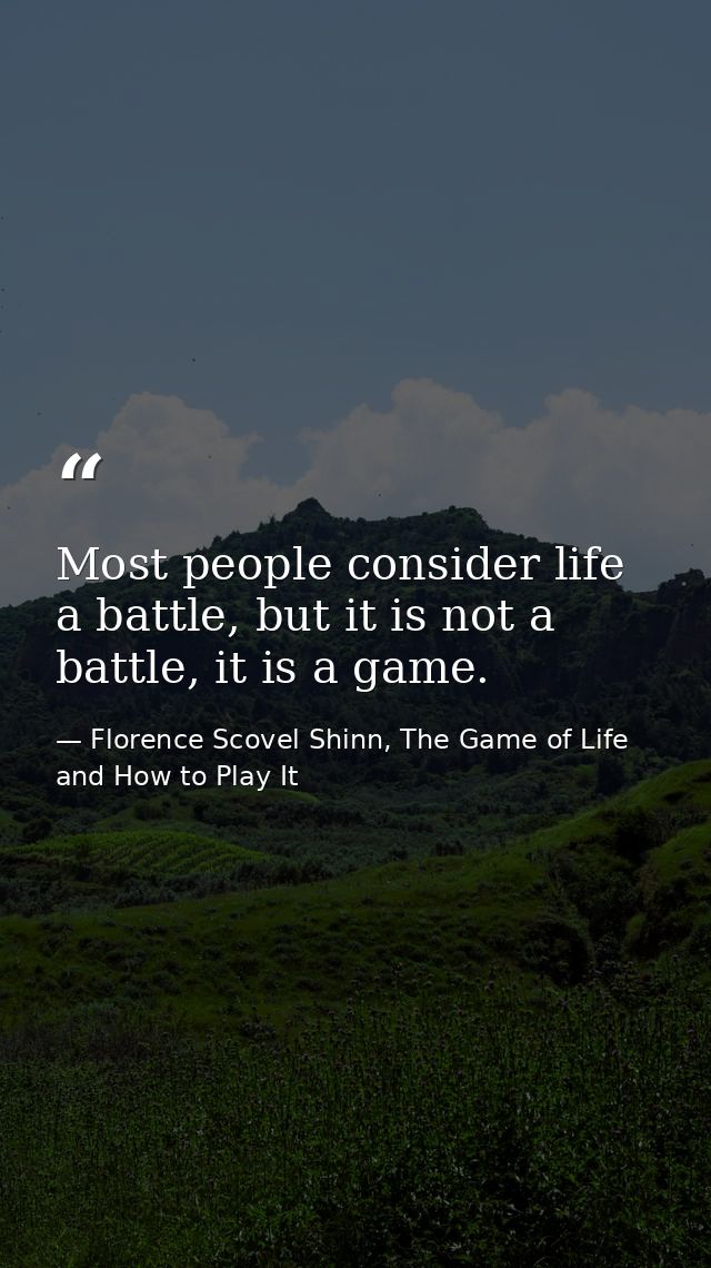Most people consider life a battle, but it is not a battle, it is a game. — Florence Scovel Shinn, The Game of Life and How to Play It