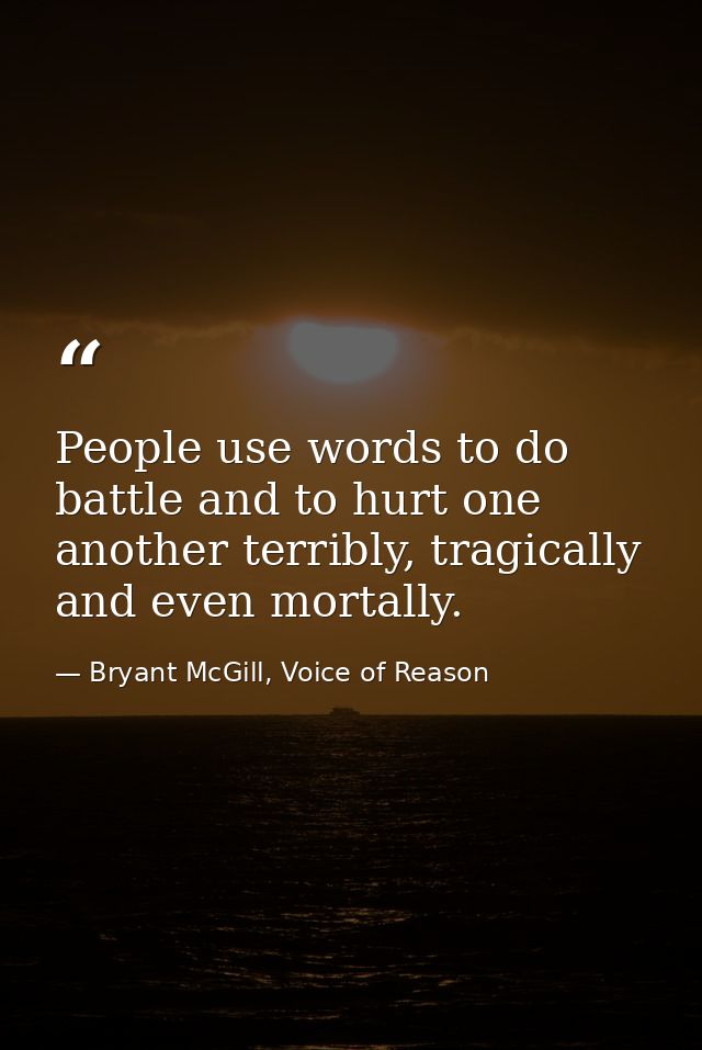 People use words to do battle and to hurt one another terribly, tragically and even mortally. — Bryant McGill, Voice of Reason