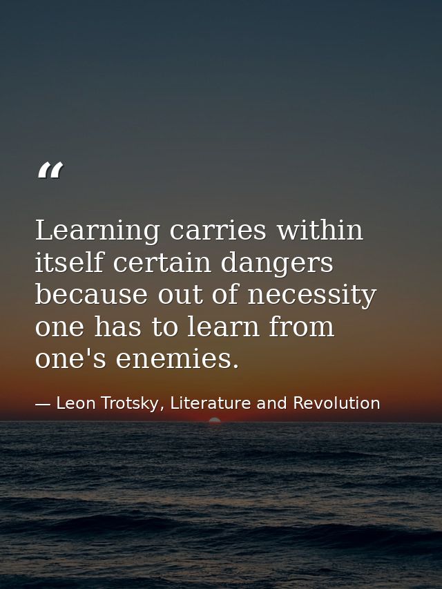 Learning carries within itself certain dangers because out of necessity one has to learn from one's enemies. — Leon Trotsky, Literature and Revolution