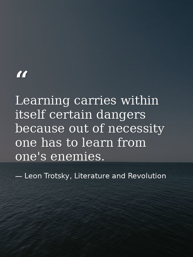 Learning carries within itself certain dangers because out of necessity one has to learn from one's enemies. — Leon Trotsky, Literature and Revolution