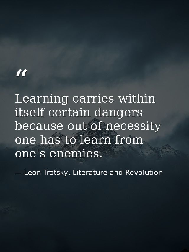 Learning carries within itself certain dangers because out of necessity one has to learn from one's enemies. — Leon Trotsky, Literature and Revolution