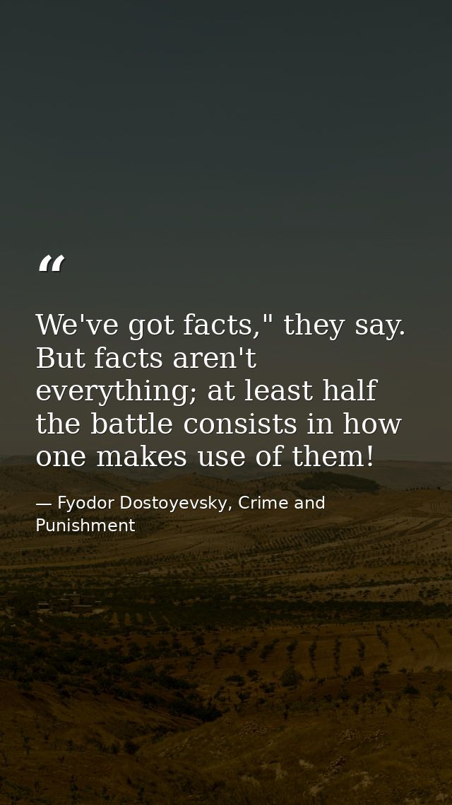 We've got facts," they say. But facts aren't everything; at least half the battle consists in how one makes use of them! — Fyodor Dostoyevsky, Crime and Punishment