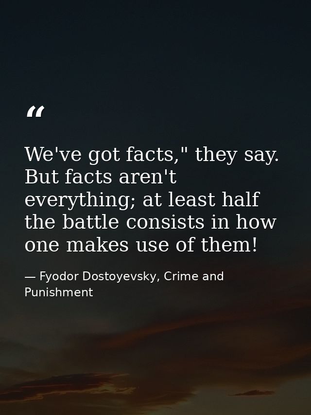 We've got facts," they say. But facts aren't everything; at least half the battle consists in how one makes use of them! — Fyodor Dostoyevsky, Crime and Punishment