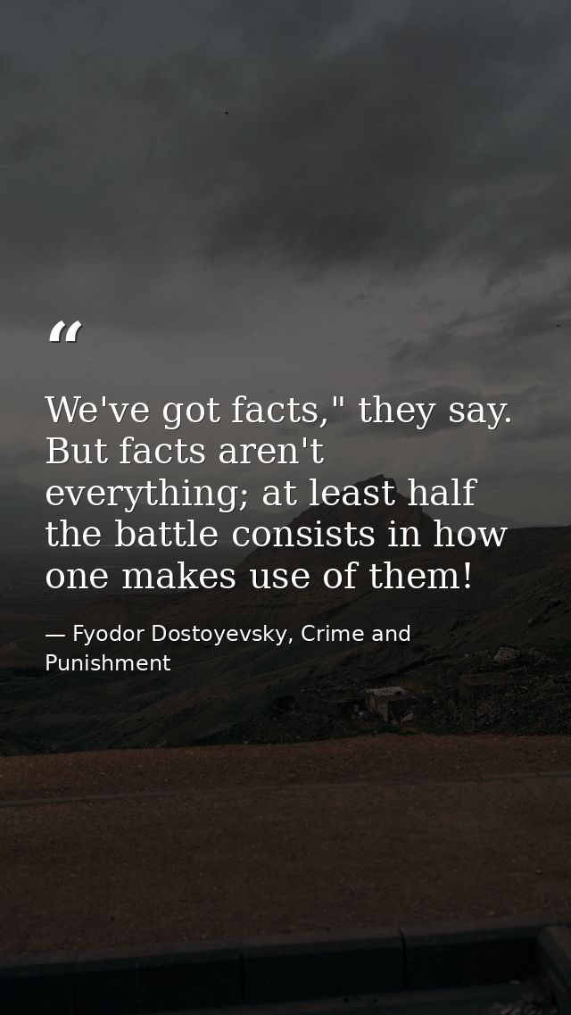 We've got facts," they say. But facts aren't everything; at least half the battle consists in how one makes use of them! — Fyodor Dostoyevsky, Crime and Punishment