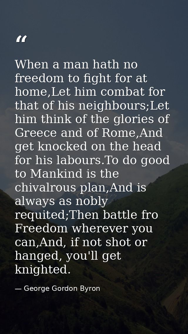 When a man hath no freedom to fight for at home,Let him combat for that of his neighbours;Let him think of the glories o — George Gordon Byron