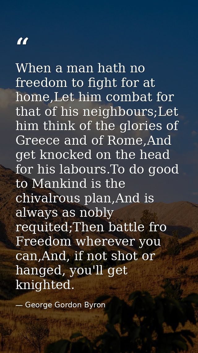 When a man hath no freedom to fight for at home,Let him combat for that of his neighbours;Let him think of the glories o — George Gordon Byron