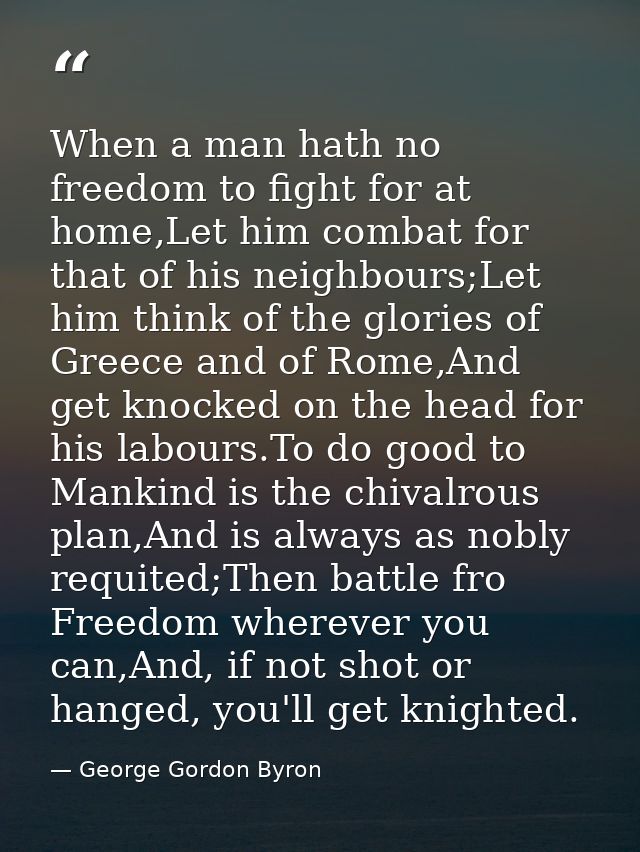 When a man hath no freedom to fight for at home,Let him combat for that of his neighbours;Let him think of the glories o — George Gordon Byron
