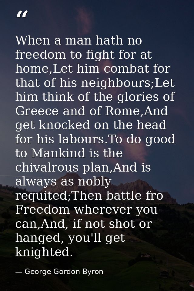 When a man hath no freedom to fight for at home,Let him combat for that of his neighbours;Let him think of the glories o — George Gordon Byron
