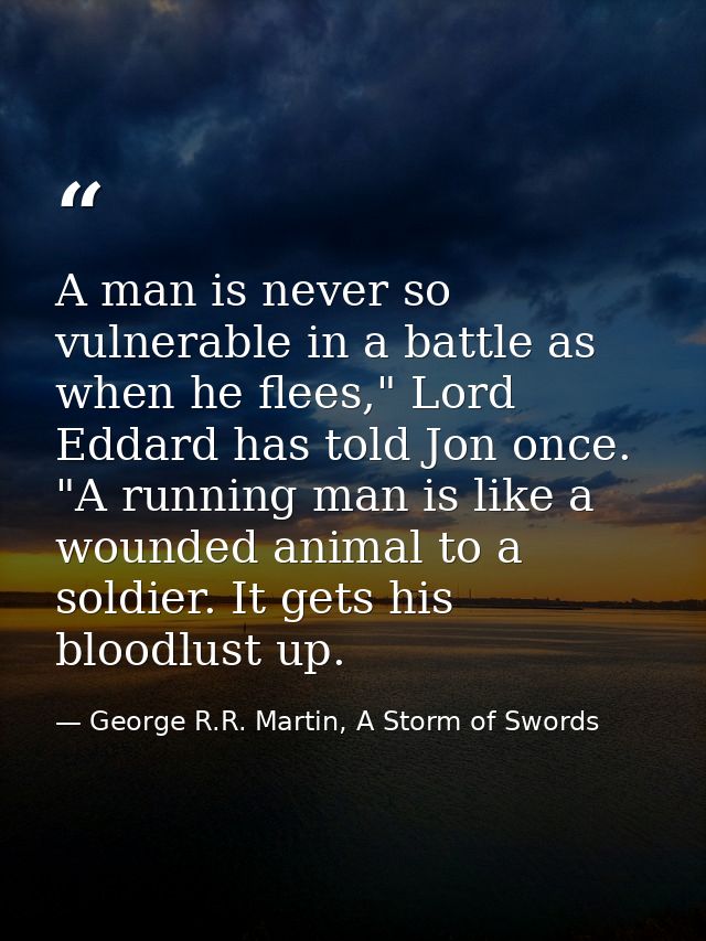 A man is never so vulnerable in a battle as when he flees," Lord Eddard has told Jon once. "A running man is like a woun — George R.R. Martin, A Storm of Swords