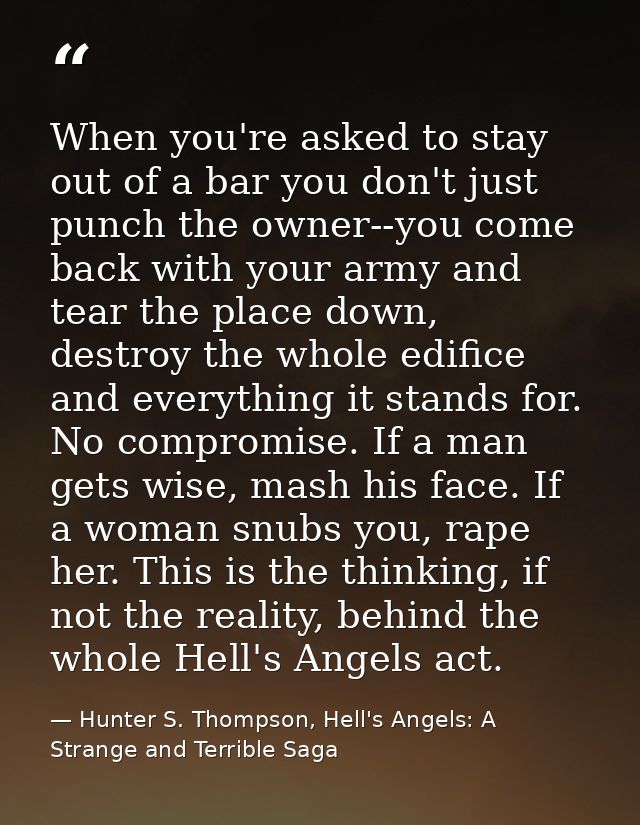 When you're asked to stay out of a bar you don't just punch the owner--you come back with your army and tear the place d — Hunter S. Thompson, Hell's Angels: A Strange and Terrible Saga