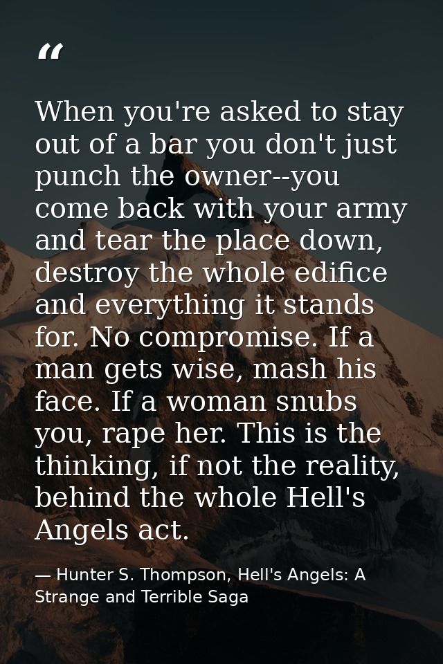 When you're asked to stay out of a bar you don't just punch the owner--you come back with your army and tear the place d — Hunter S. Thompson, Hell's Angels: A Strange and Terrible Saga