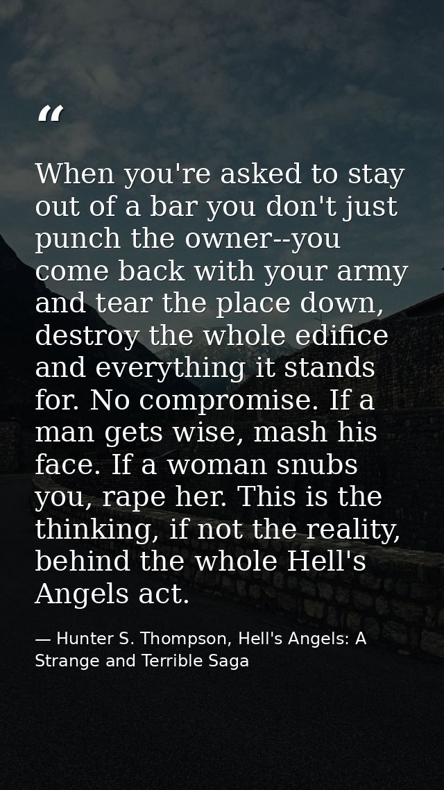 When you're asked to stay out of a bar you don't just punch the owner--you come back with your army and tear the place d — Hunter S. Thompson, Hell's Angels: A Strange and Terrible Saga
