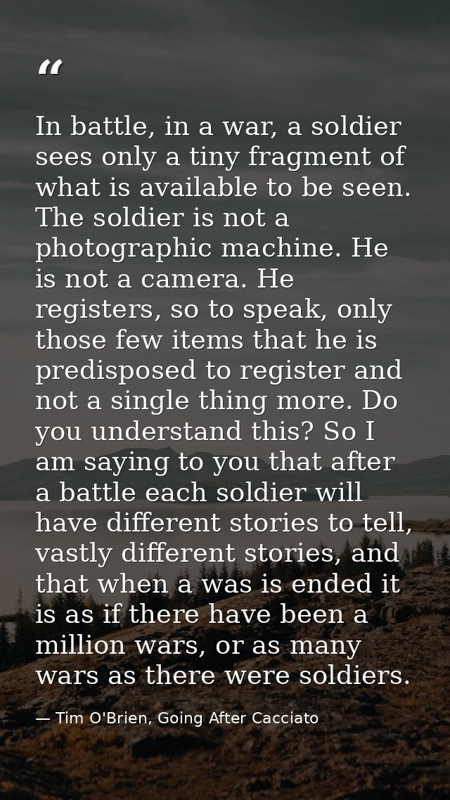 In battle, in a war, a soldier sees only a tiny fragment of what is available to be seen. The soldier is not a photograp — Tim O'Brien, Going After Cacciato