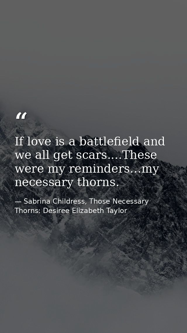 If love is a battlefield and we all get scars....These were my reminders…my necessary thorns. — Sabrina Childress, Those Necessary Thorns: Desiree Elizabeth Taylor