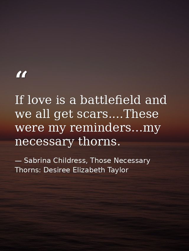 If love is a battlefield and we all get scars....These were my reminders…my necessary thorns. — Sabrina Childress, Those Necessary Thorns: Desiree Elizabeth Taylor