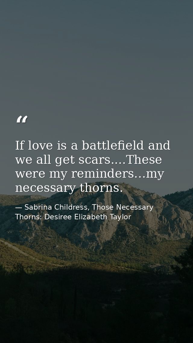 If love is a battlefield and we all get scars....These were my reminders…my necessary thorns. — Sabrina Childress, Those Necessary Thorns: Desiree Elizabeth Taylor