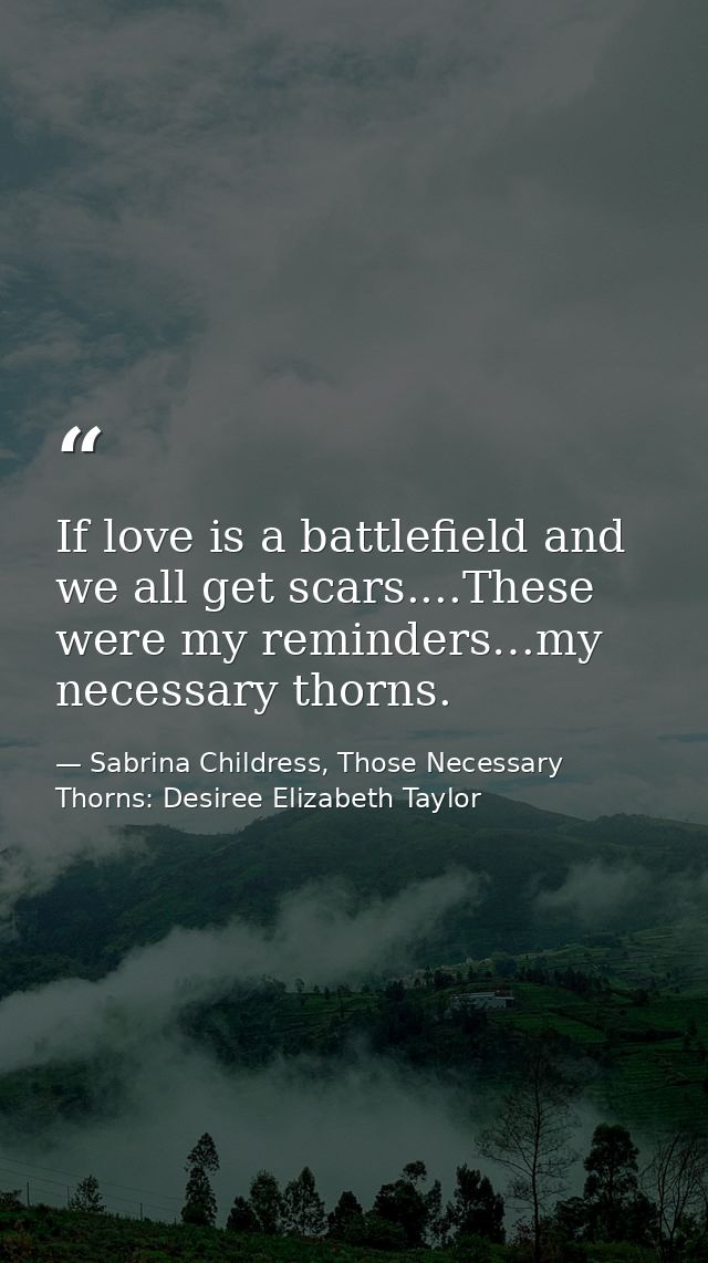 If love is a battlefield and we all get scars....These were my reminders…my necessary thorns. — Sabrina Childress, Those Necessary Thorns: Desiree Elizabeth Taylor