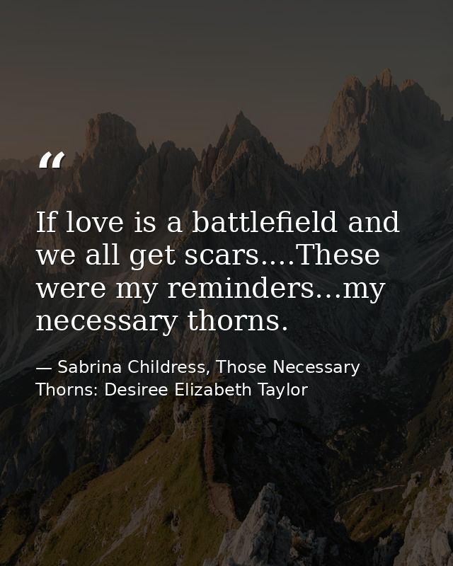 If love is a battlefield and we all get scars....These were my reminders…my necessary thorns. — Sabrina Childress, Those Necessary Thorns: Desiree Elizabeth Taylor