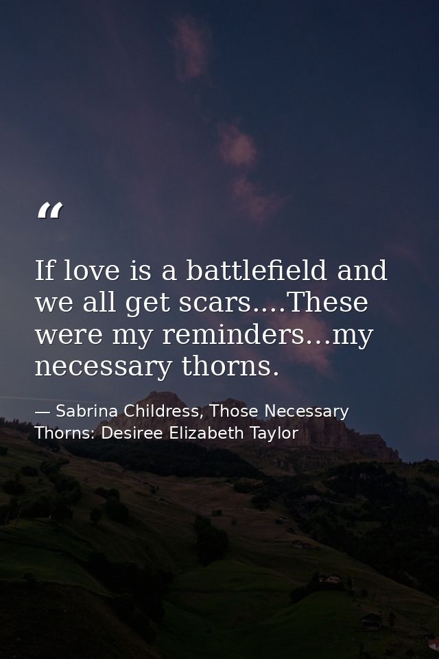 If love is a battlefield and we all get scars....These were my reminders…my necessary thorns. — Sabrina Childress, Those Necessary Thorns: Desiree Elizabeth Taylor