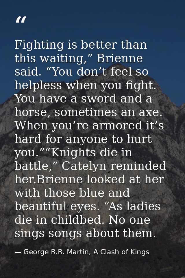 Fighting is better than this waiting,” Brienne said. “You don’t feel so helpless when you fight. You have a sword and a  — George R.R. Martin, A Clash of Kings